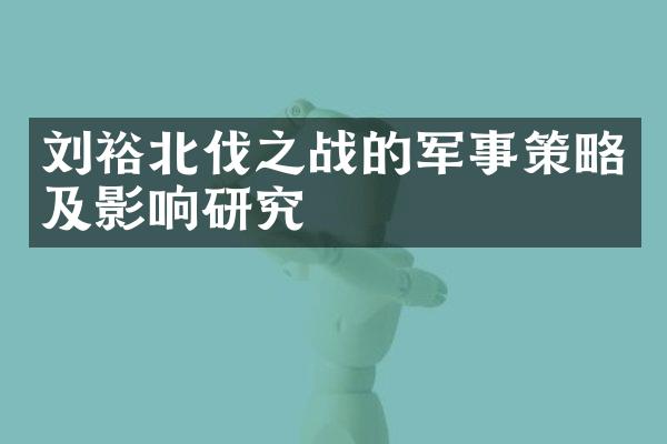 刘裕北伐之战的军事策略及影响研究