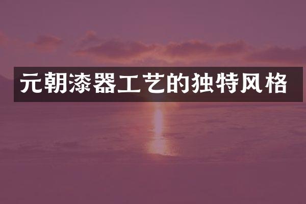 元朝漆器工艺的独特风格