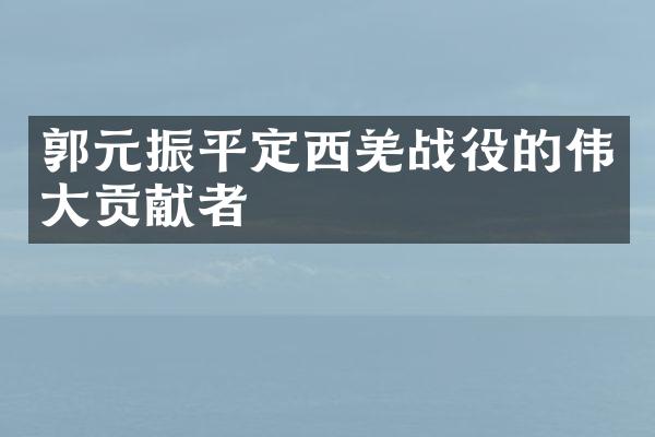 郭元振平定西羌战役的伟大贡献者
