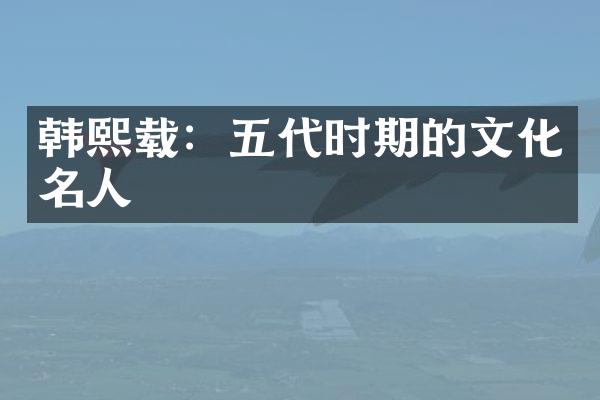韩熙载：五代时期的文化名人