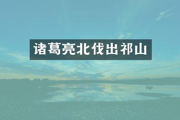 诸葛亮北伐出祁山