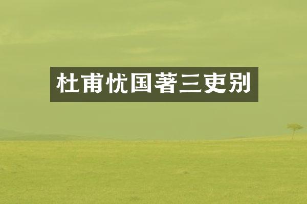 杜甫忧国著三吏别