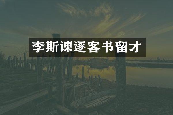 李斯谏逐客书留才