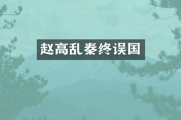赵高乱秦终误国