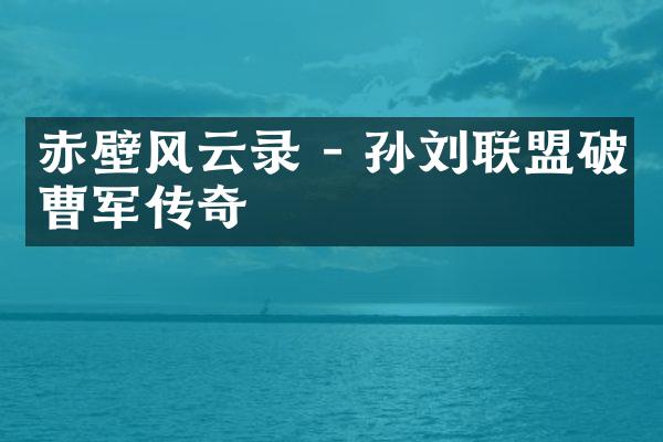 赤壁风云录 - 孙刘联盟破曹军传奇