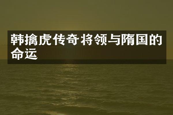 韩擒虎传奇将领与隋国的命运