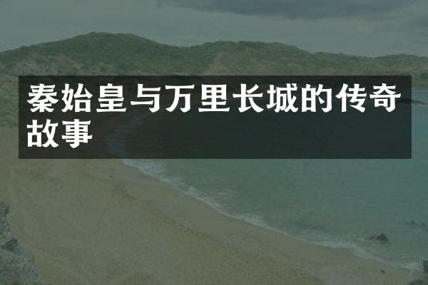 秦始皇与万里长城的传奇故事