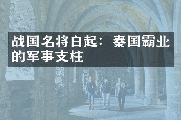 战国名将白起：秦国霸业的军事支柱
