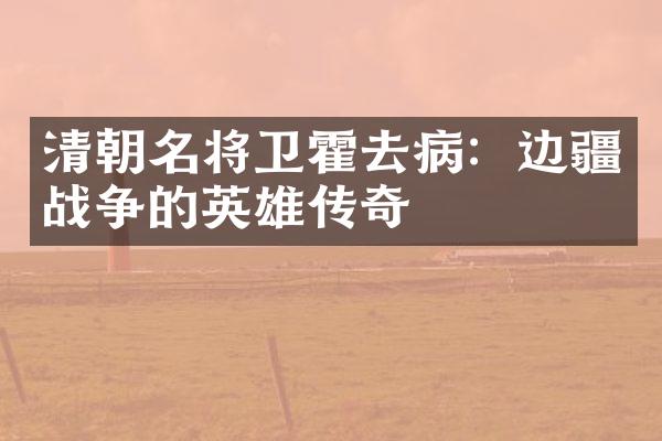 清朝名将卫霍去病：边疆战争的英雄传奇