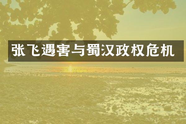 张飞遇害与蜀汉政权危机