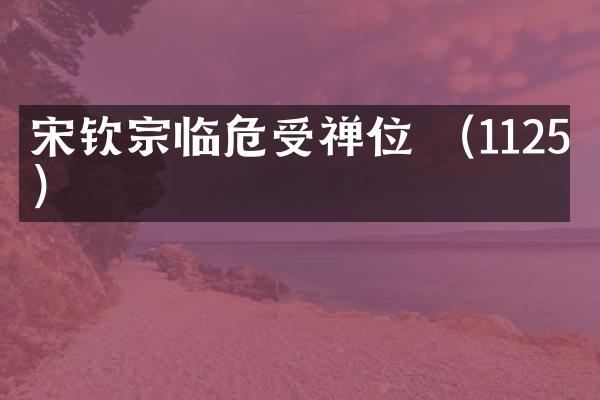 宋钦宗临危受禅位 （1125年）
