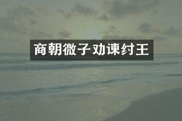 商朝微子劝谏纣王