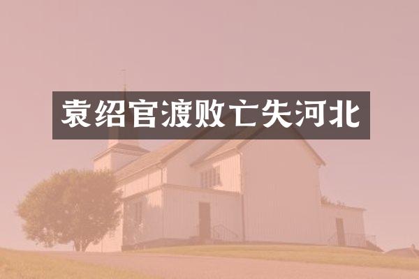 袁绍官渡败亡失河北