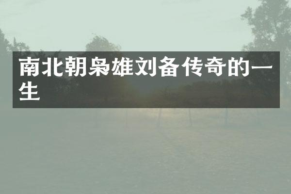 南北朝枭雄刘备传奇的一生