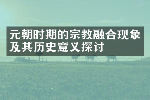元朝时期的宗教融合现象及其历史意义探讨