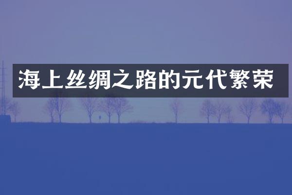 海上丝绸之路的元代繁荣