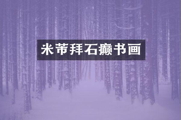 米芾拜石癫书画