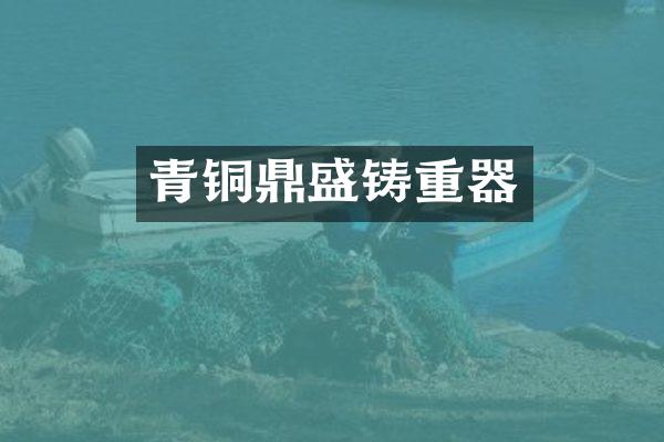 青铜鼎盛铸重器