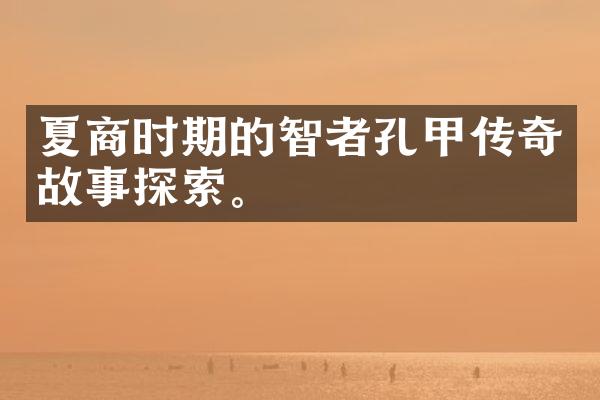 夏商时期的智者孔甲传奇故事探索。