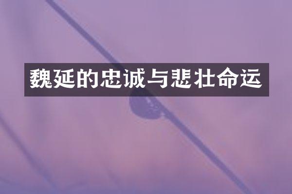 魏延的忠诚与悲壮命运