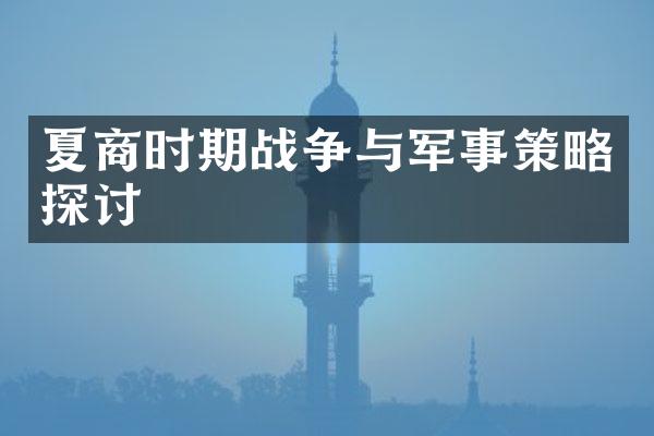 夏商时期战争与军事策略探讨
