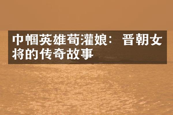 巾帼英雄荀灌娘：晋朝女将的传奇故事