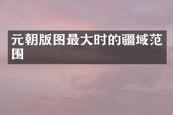 元朝版图最大时的疆域范围