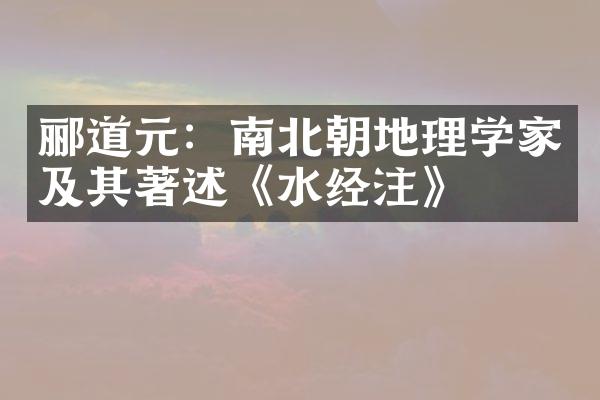 郦道元：南北朝地理学家及其著述《水经注》