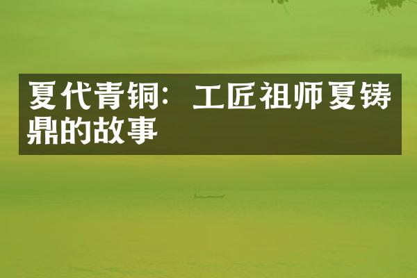 夏代青铜：工匠祖师夏铸鼎的故事