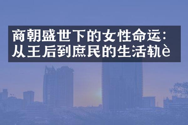 商朝盛世下的女性命运：从王后到庶民的生活轨迹