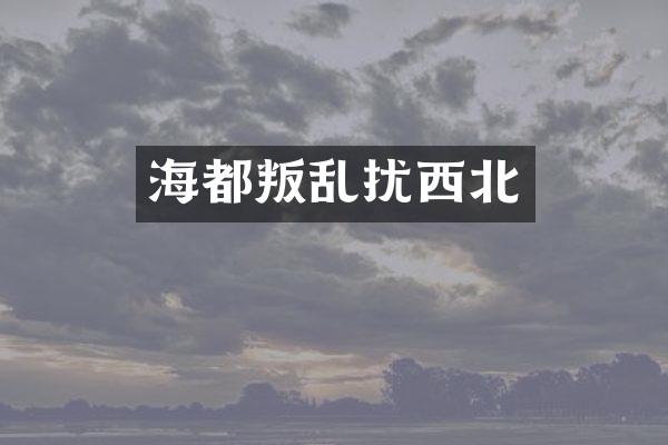 海都叛乱扰西北