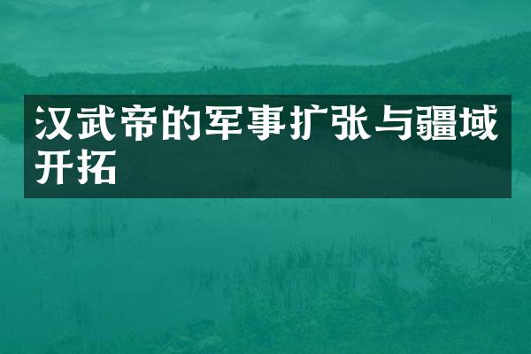 汉武帝的军事扩张与疆域开拓