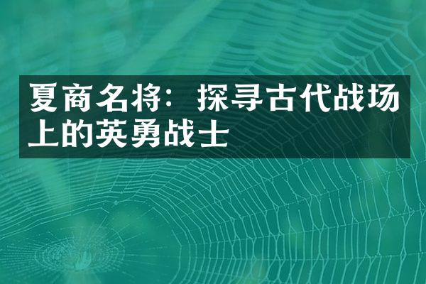 夏商名将：探寻古代战场上的英勇战士