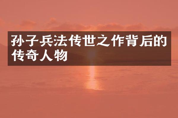 孙子兵法传世之作背后的传奇人物