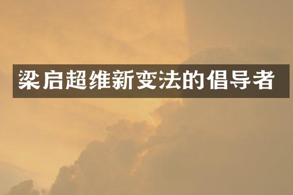 梁启超维新变法的倡导者