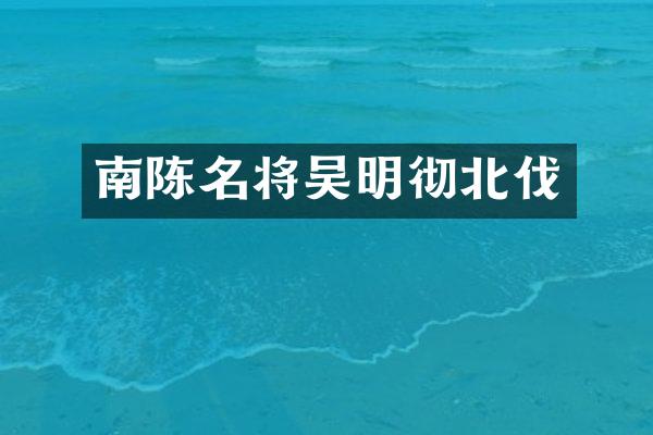 南陈名将吴明彻北伐