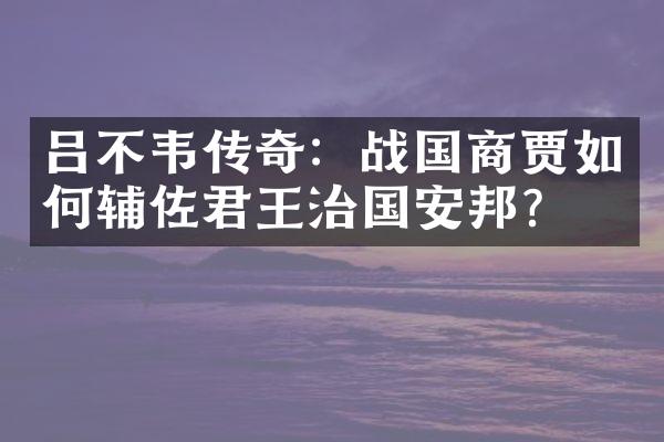 吕不韦传奇：战国商贾如何辅佐君王治国安邦？