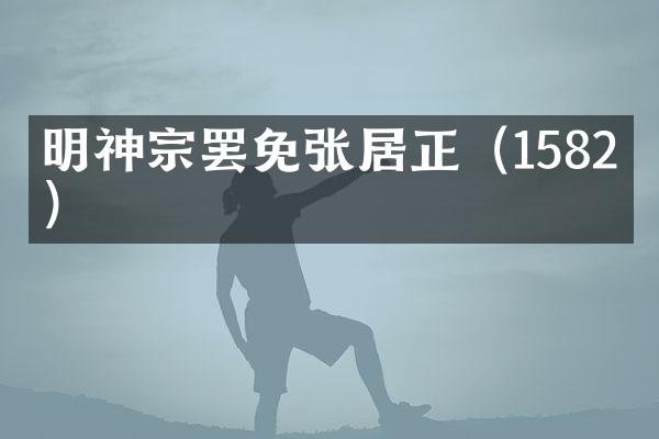 明神宗罢免张居正（1582年）