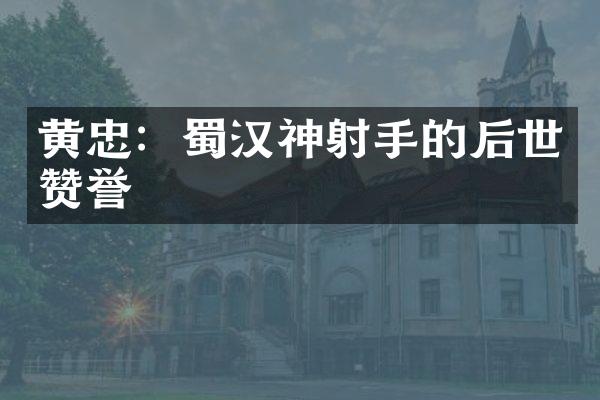 黄忠：蜀汉神射手的后世赞誉
