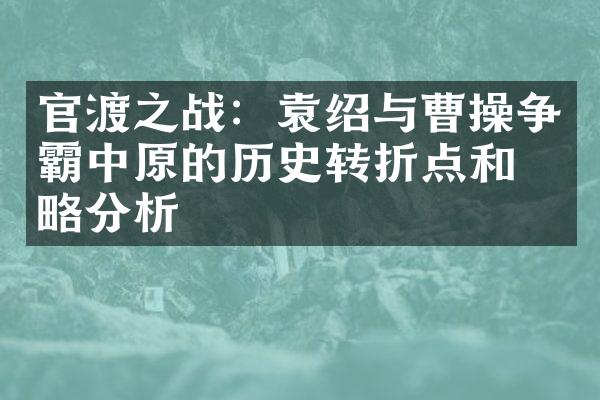 官渡之战：袁绍与曹操争霸中原的历史转折点和战略分析