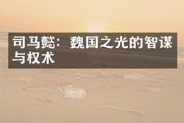 司马懿：魏国之光的智谋与权术