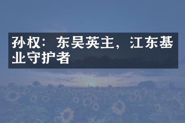 孙权：东吴英主，江东基业守护者