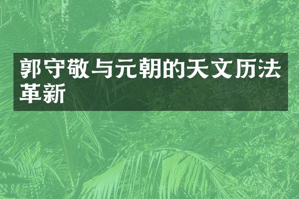 郭守敬与元朝的天文历法革新