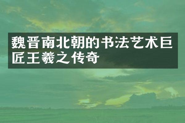 魏晋南北朝的书法艺术巨匠王羲之传奇