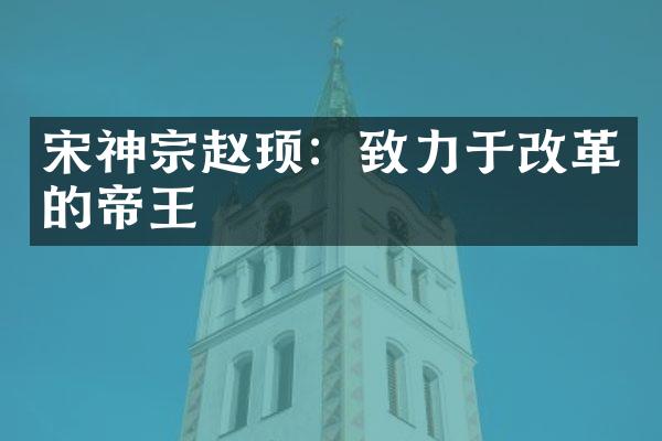 宋神宗赵顼：致力于改革的帝王