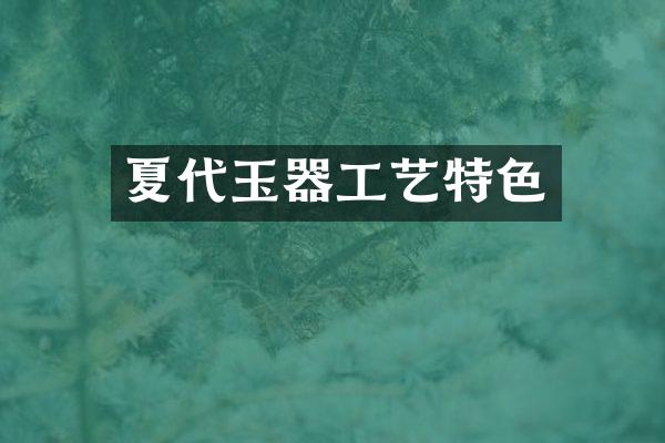 夏代玉器工艺特色