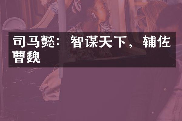 司马懿：智谋天下，辅佐曹魏