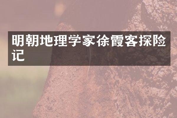 明朝地理学家徐霞客探险记