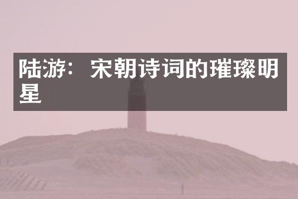 陆游：宋朝诗词的璀璨明星