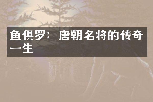 鱼俱罗：唐朝名将的传奇一生